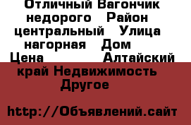  Отличный Вагончик недорого › Район ­ центральный › Улица ­ нагорная › Дом ­ 8 › Цена ­ 55 000 - Алтайский край Недвижимость » Другое   